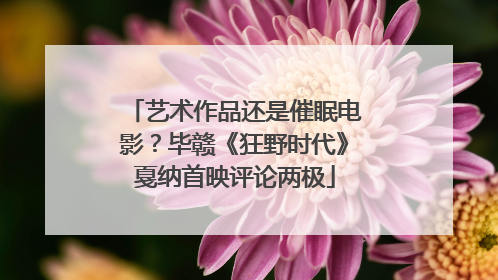 艺术作品还是催眠电影？毕赣《狂野时代》戛纳首映评论两极