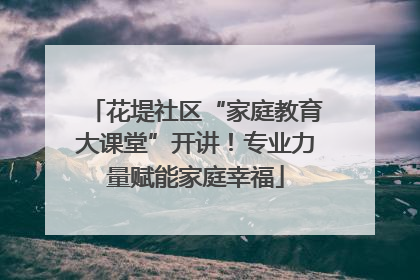 花堤社区“家庭教育大课堂”开讲！专业力量赋能家庭幸福
