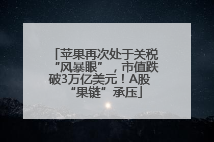 苹果再次处于关税“风暴眼”，市值跌破3万亿美元！A股“果链”承压