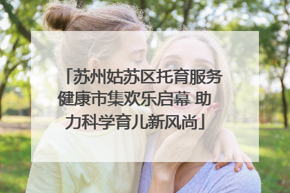 苏州姑苏区托育服务健康市集欢乐启幕 助力科学育儿新风尚