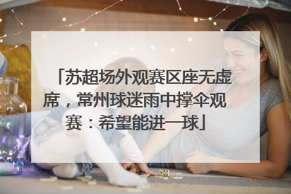 苏超场外观赛区座无虚席，常州球迷雨中撑伞观赛：希望能进一球