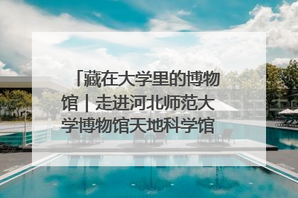藏在大学里的博物馆｜走进河北师范大学博物馆天地科学馆：在校园里赴一场“宇宙之约”