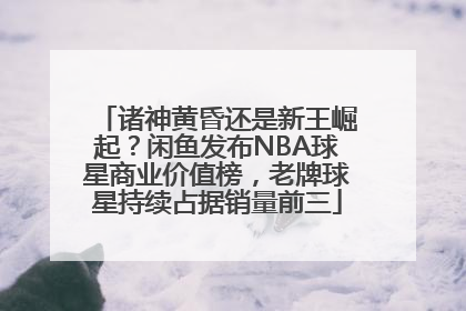 诸神黄昏还是新王崛起？闲鱼发布NBA球星商业价值榜，老牌球星持续占据销量前三