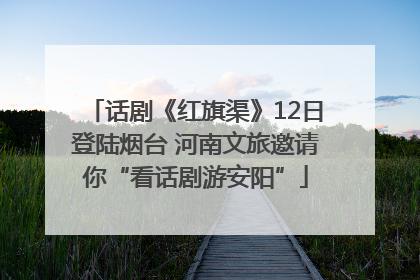 话剧《红旗渠》12日登陆烟台 河南文旅邀请你“看话剧游安阳”