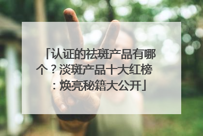 认证的祛斑产品有哪个？淡斑产品十大红榜：焕亮秘籍大公开