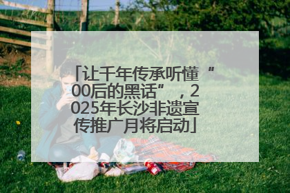 让千年传承听懂“00后的黑话”，2025年长沙非遗宣传推广月将启动