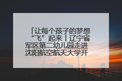 让每个孩子的梦想“飞”起来丨辽宁省军区第二幼儿园走进沈阳航空航天大学开展爱国主义教育