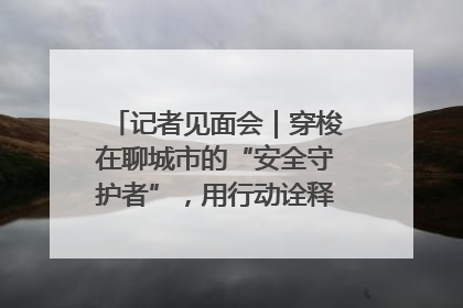 记者见面会｜穿梭在聊城市的“安全守护者”，用行动诠释城市文明“移动坐标”的温暖力量