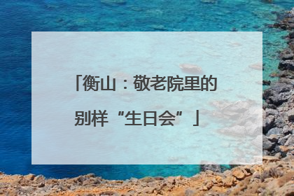衡山：敬老院里的别样“生日会”