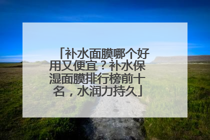 补水面膜哪个好用又便宜？补水保湿面膜排行榜前十名，水润力持久