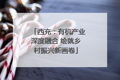 西充：有机产业深度融合 绘就乡村振兴新画卷