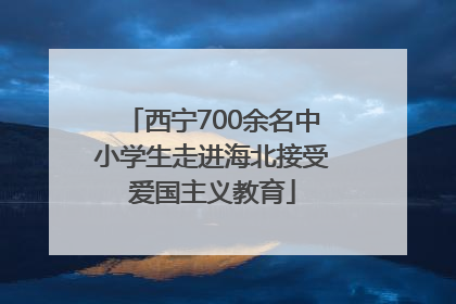 西宁700余名中小学生走进海北接受爱国主义教育