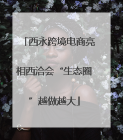 西永跨境电商亮相西洽会“生态圈”越做越大