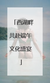 西湖畔共赴端午文化盛宴