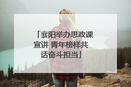 襄阳举办思政课宣讲 青年榜样共话奋斗担当