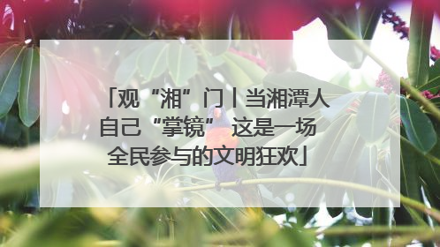 观“湘”门丨当湘潭人自己“掌镜” 这是一场全民参与的文明狂欢