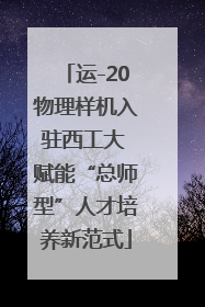 运-20物理样机入驻西工大 赋能“总师型”人才培养新范式