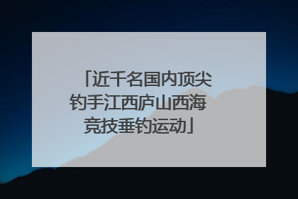 近千名国内顶尖钓手江西庐山西海竞技垂钓运动