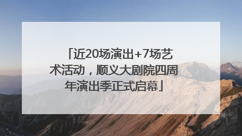 近20场演出+7场艺术活动，顺义大剧院四周年演出季正式启幕
