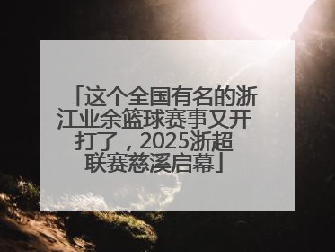 这个全国有名的浙江业余篮球赛事又开打了，2025浙超联赛慈溪启幕