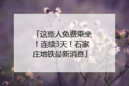 这些人免费乘坐！连续3天！石家庄地铁最新消息