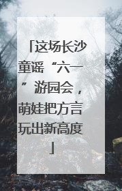 这场长沙童谣“六一”游园会，萌娃把方言玩出新高度
