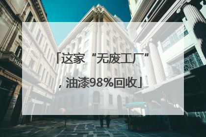这家“无废工厂”，油漆98%回收