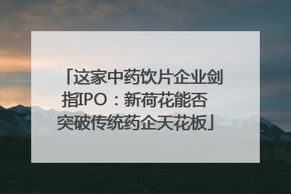 这家中药饮片企业剑指IPO：新荷花能否突破传统药企天花板