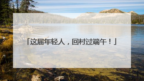 这届年轻人，回村过端午！