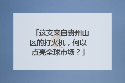 这支来自贵州山区的打火机，何以点亮全球市场？