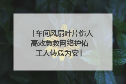 车间风扇叶片伤人 高效急救网络护佑工人转危为安