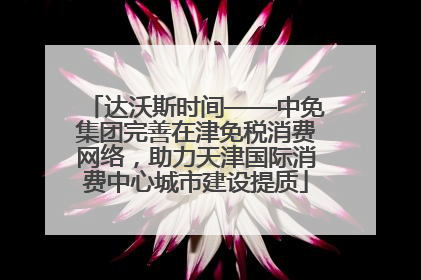 达沃斯时间——中免集团完善在津免税消费网络，助力天津国际消费中心城市建设提质