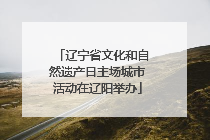 辽宁省文化和自然遗产日主场城市活动在辽阳举办
