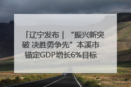 辽宁发布｜“振兴新突破 决胜勇争先”本溪市锚定GDP增长6%目标推进十项重点工作