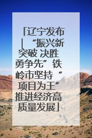 辽宁发布｜“振兴新突破 决胜勇争先”铁岭市坚持“项目为王”推进经济高质量发展