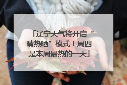 辽宁天气将开启“晴热晒”模式！周四是本周最热的一天