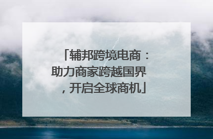 辅邦跨境电商：助力商家跨越国界，开启全球商机