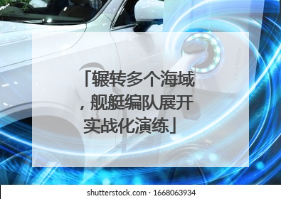辗转多个海域，舰艇编队展开实战化演练