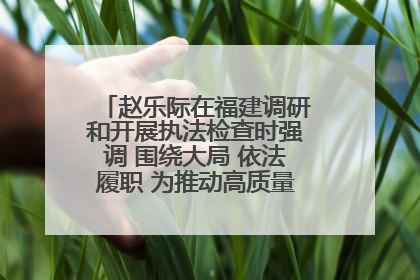 赵乐际在福建调研和开展执法检查时强调 围绕大局 依法履职 为推动高质量发展作出人大贡献