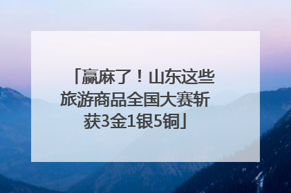 赢麻了！山东这些旅游商品全国大赛斩获3金1银5铜