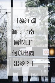 赣江观澜：“南昌假日”何以出圈出彩？