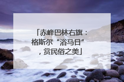 赤峰巴林右旗：格斯尔“浴马日”，赏民俗之美