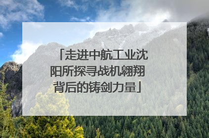 走进中航工业沈阳所探寻战机翱翔背后的铸剑力量