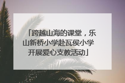 跨越山海的课堂，乐山新桥小学赴瓦侯小学开展爱心支教活动