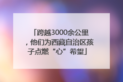 跨越3000余公里，他们为西藏自治区孩子点燃“心”希望