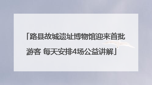 路县故城遗址博物馆迎来首批游客 每天安排4场公益讲解