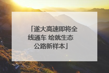 遂大高速即将全线通车 绘就生态公路新样本