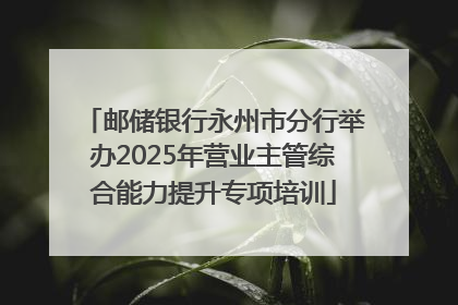邮储银行永州市分行举办2025年营业主管综合能力提升专项培训