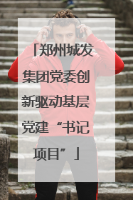 郑州城发集团党委创新驱动基层党建“书记项目”