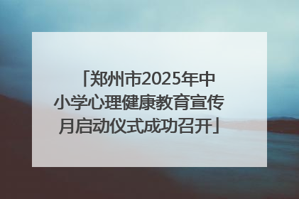 郑州市2025年中小学心理健康教育宣传月启动仪式成功召开